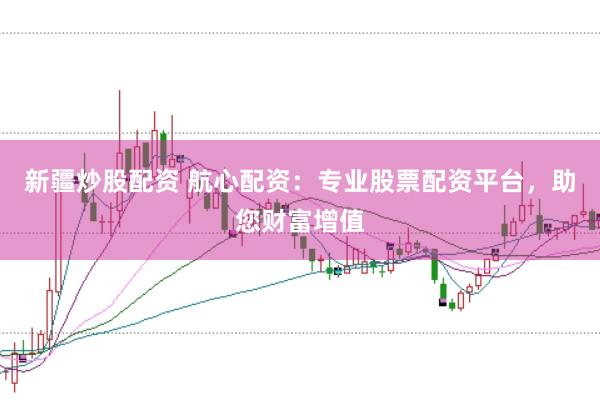 新疆炒股配资 航心配资:专业股票配资平台,助您财富增值