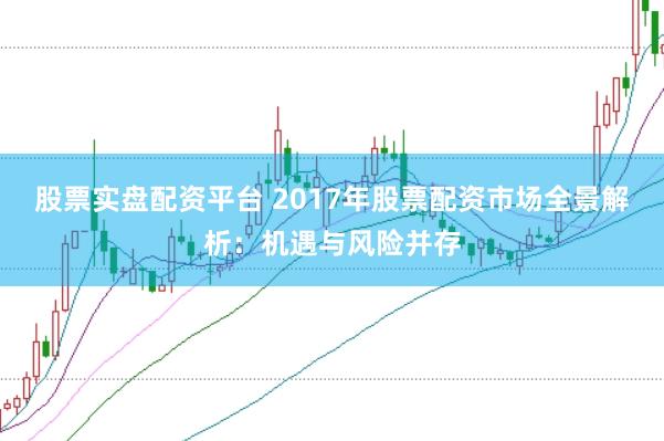 股票实盘配资平台 2017年股票配资市场全景解析:机遇与风险并存