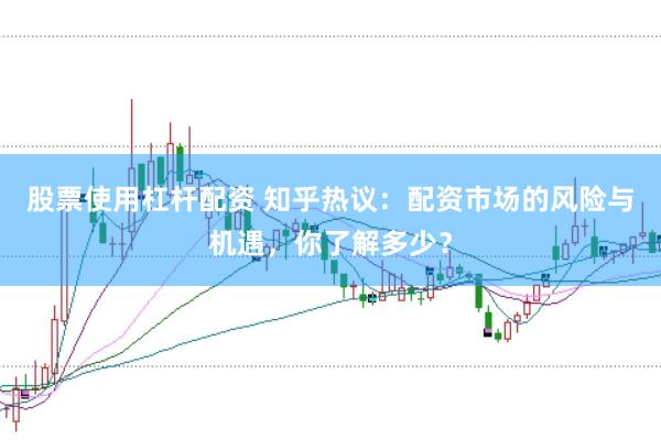 股票使用杠杆配资 知乎热议：配资市场的风险与机遇，你了解多少？