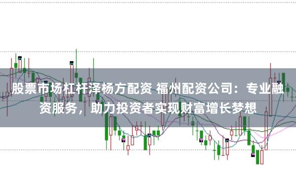 股票市场杠杆泽杨方配资 福州配资公司：专业融资服务，助力投资者实现财富增长梦想