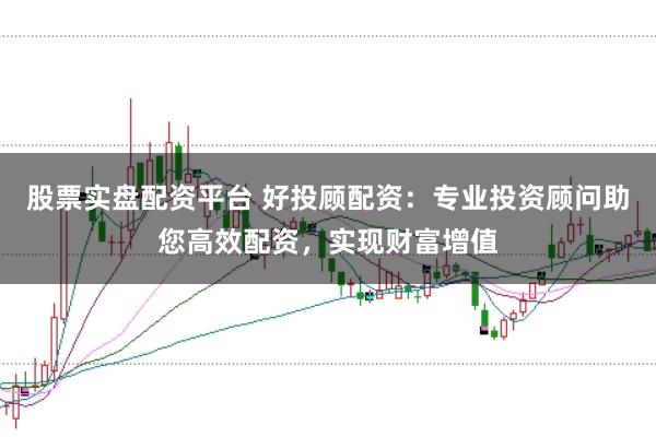 股票实盘配资平台 好投顾配资：专业投资顾问助您高效配资，实现财富增值