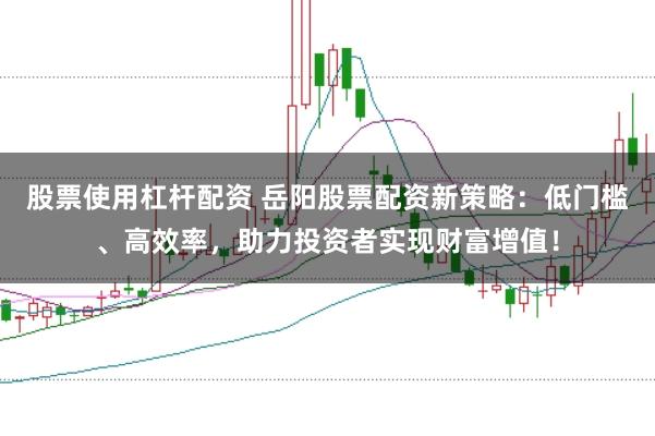股票使用杠杆配资 岳阳股票配资新策略：低门槛、高效率，助力投资者实现财富增值！