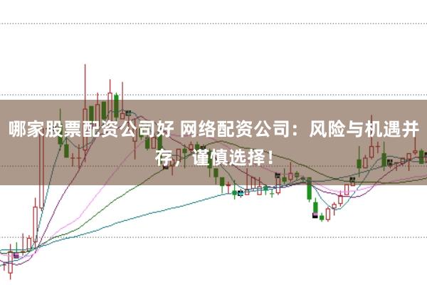 哪家股票配资公司好 网络配资公司：风险与机遇并存，谨慎选择！
