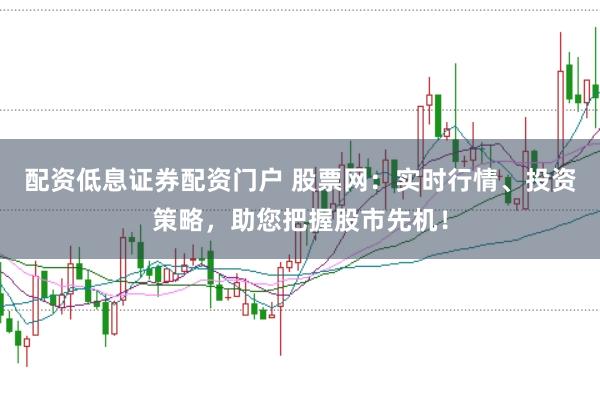 配资低息证券配资门户 股票网：实时行情、投资策略，助您把握股市先机！