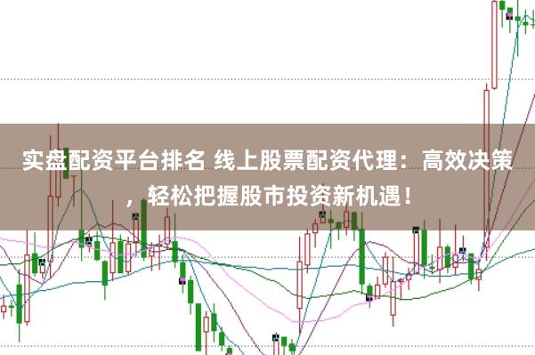 实盘配资平台排名 线上股票配资代理：高效决策，轻松把握股市投资新机遇！