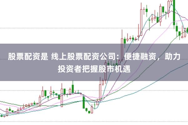 股票配资是 线上股票配资公司：便捷融资，助力投资者把握股市机遇