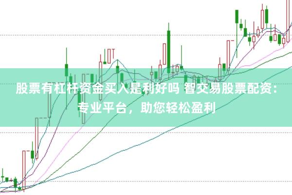 股票有杠杆资金买入是利好吗 智交易股票配资：专业平台，助您轻松盈利