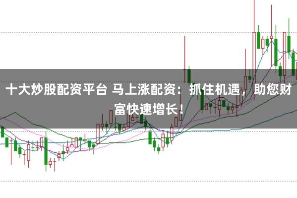 十大炒股配资平台 马上涨配资：抓住机遇，助您财富快速增长！