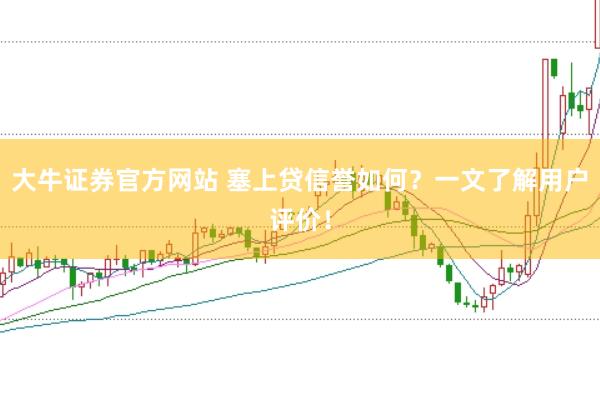 大牛证券官方网站 塞上贷信誉如何？一文了解用户评价！