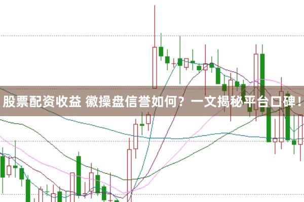 股票配资收益 徽操盘信誉如何？一文揭秘平台口碑！