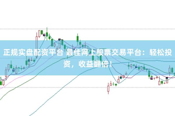 正规实盘配资平台 最佳网上股票交易平台：轻松投资，收益翻倍！