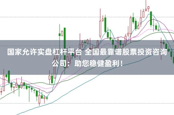 国家允许实盘杠杆平台 全国最靠谱股票投资咨询公司：助您稳健盈利！