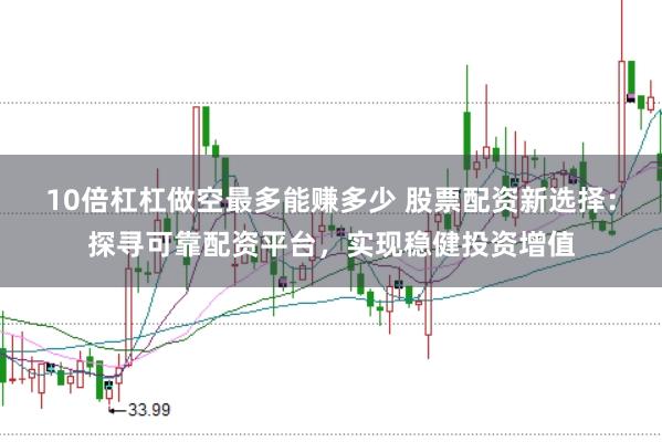 10倍杠杠做空最多能赚多少 股票配资新选择：探寻可靠配资平台，实现稳健投资增值