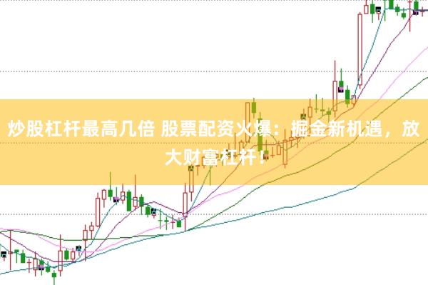 炒股杠杆最高几倍 股票配资火爆：掘金新机遇，放大财富杠杆！