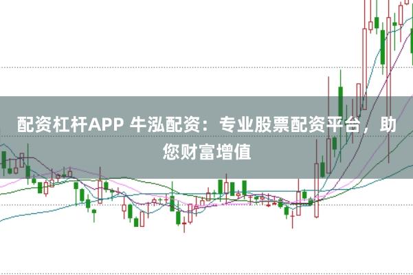 配资杠杆APP 牛泓配资：专业股票配资平台，助您财富增值