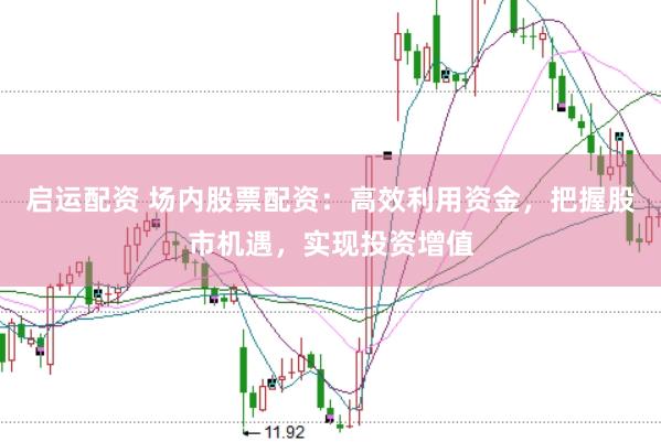 启运配资 场内股票配资：高效利用资金，把握股市机遇，实现投资增值