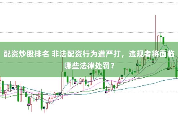 配资炒股排名 非法配资行为遭严打，违规者将面临哪些法律处罚？