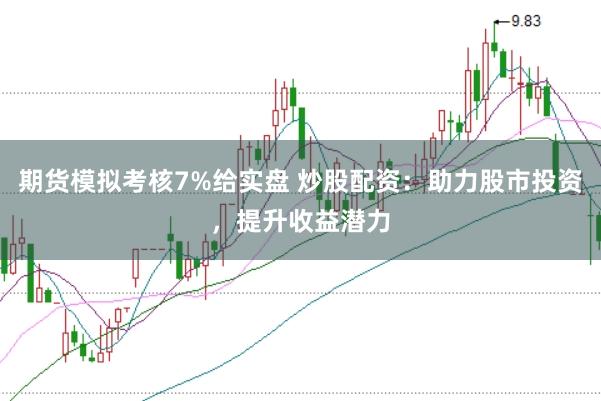 期货模拟考核7%给实盘 炒股配资：助力股市投资，提升收益潜力