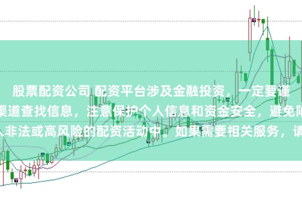 股票配资公司 配资平台涉及金融投资，一定要谨慎选择。建议通过正规渠道查找信息，注意保护个人信息和资金安全，避免陷入非法或高风险的配资活动中。如果需要相关服务，请咨询专业的金融顾问或机构。