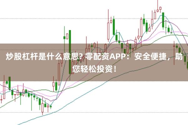 炒股杠杆是什么意思? 零配资APP：安全便捷，助您轻松投资！
