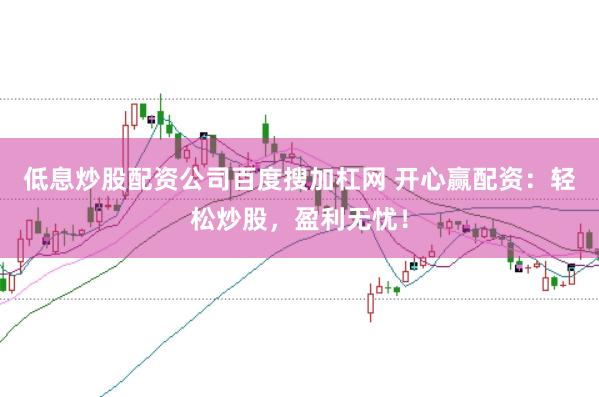 低息炒股配资公司百度搜加杠网 开心赢配资：轻松炒股，盈利无忧！