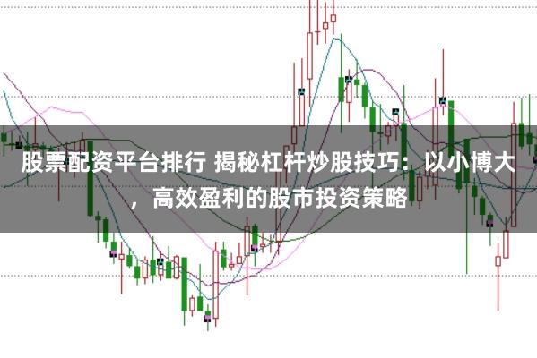 股票配资平台排行 揭秘杠杆炒股技巧：以小博大，高效盈利的股市投资策略