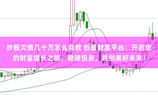 炒股欠债几十万怎么自救 创盈财富平台：开启您的财富增长之旅，稳健投资，共创美好未来！