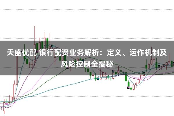 天盛优配 银行配资业务解析:定义、运作机制及风险控制全揭秘