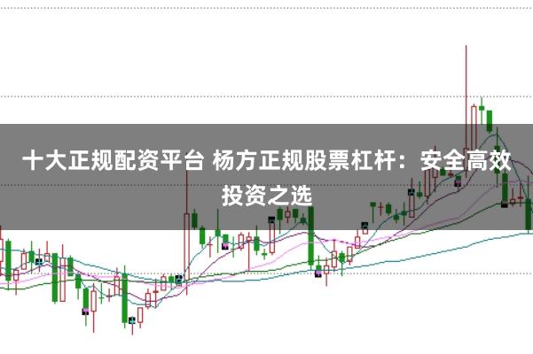十大正规配资平台 杨方正规股票杠杆:安全高效投资之选