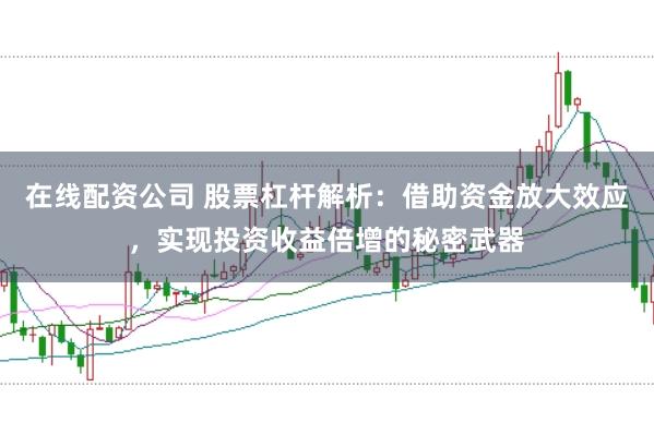 在线配资公司 股票杠杆解析：借助资金放大效应，实现投资收益倍增的秘密武器