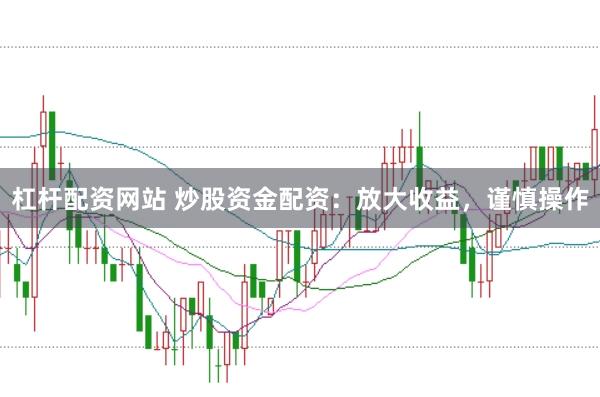 杠杆配资网站 炒股资金配资：放大收益，谨慎操作