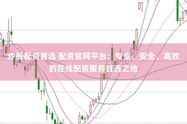 炒股配资首选 配资官网平台:专业、安全、高效的在线配资服务首选之地