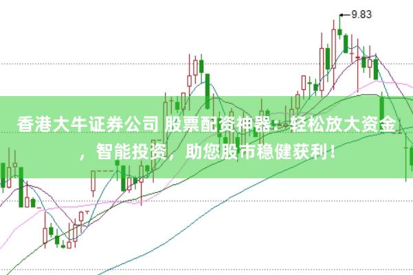 香港大牛证券公司 股票配资神器：轻松放大资金，智能投资，助您股市稳健获利！