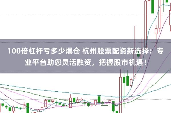 100倍杠杆亏多少爆仓 杭州股票配资新选择：专业平台助您灵活融资，把握股市机遇！