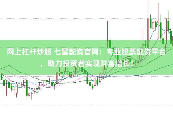 网上杠杆炒股 七星配资官网：专业股票配资平台，助力投资者实现财富增长！