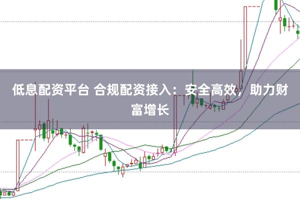 低息配资平台 合规配资接入：安全高效，助力财富增长