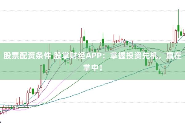 股票配资条件 股掌财经APP：掌握投资先机，赢在掌中！