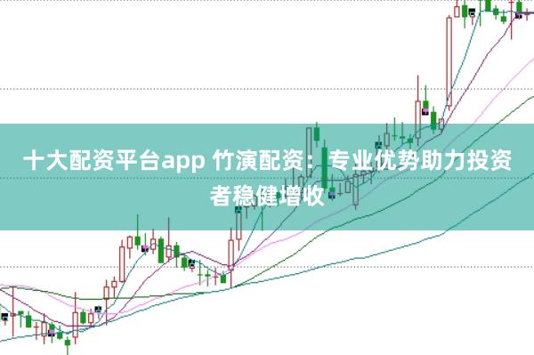十大配资平台app 竹演配资：专业优势助力投资者稳健增收