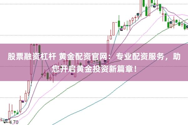 股票融资杠杆 黄金配资官网：专业配资服务，助您开启黄金投资新篇章！