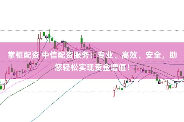 掌柜配资 中信配资服务：专业、高效、安全，助您轻松实现资金增值！