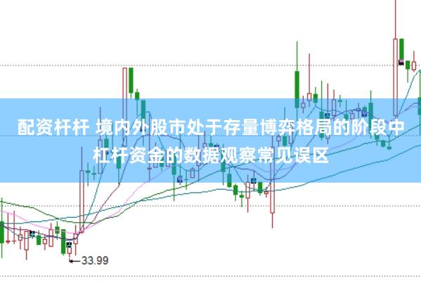 配资杆杆 境内外股市处于存量博弈格局的阶段中杠杆资金的数据观察常见误区