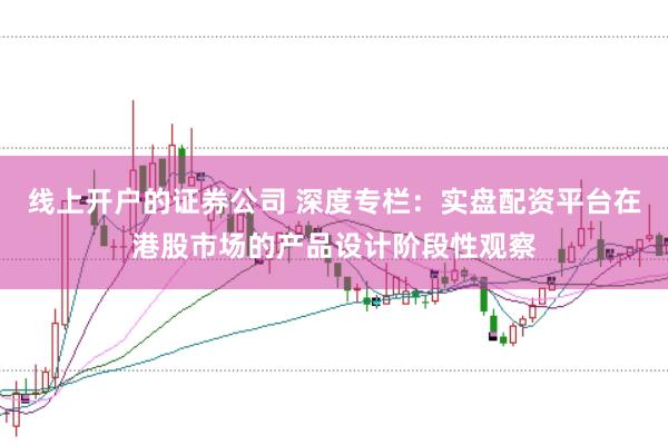 线上开户的证券公司 深度专栏：实盘配资平台在港股市场的产品设计阶段性观察