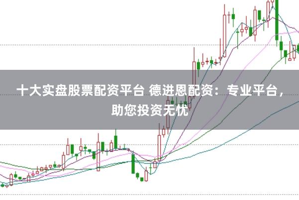 十大实盘股票配资平台 德进恩配资：专业平台，助您投资无忧