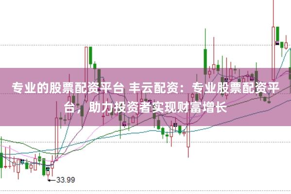 专业的股票配资平台 丰云配资:专业股票配资平台,助力投资者实现财富增长
