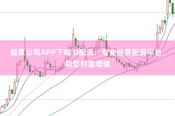 股票公司APP下载 D配资:专业股票配资平台,助您财富增值
