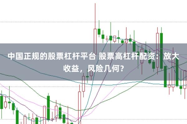 中国正规的股票杠杆平台 股票高杠杆配资：放大收益，风险几何？