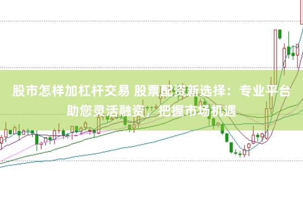 股市怎样加杠杆交易 股票配资新选择:专业平台助您灵活融资,把握市场机遇