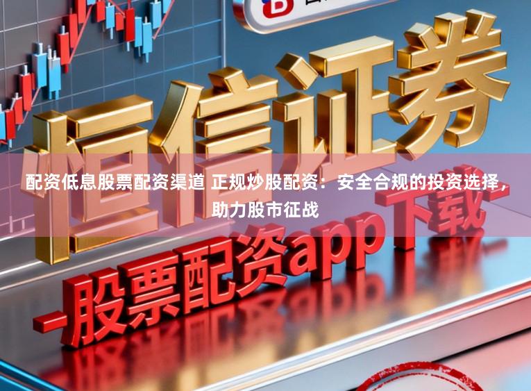 配资低息股票配资渠道 正规炒股配资：安全合规的投资选择，助力股市征战