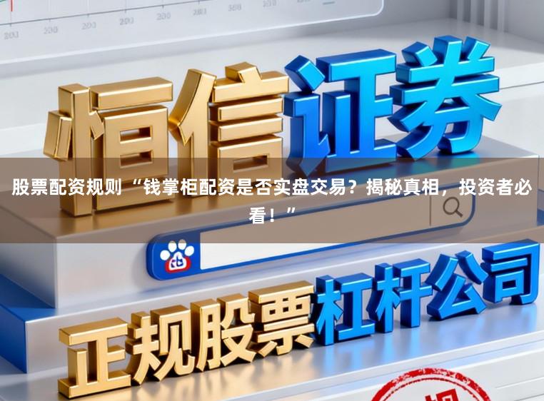 股票配资规则 “钱掌柜配资是否实盘交易？揭秘真相，投资者必看！”