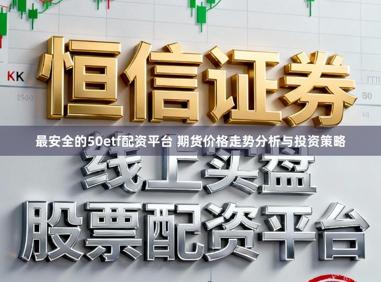 最安全的50etf配资平台 期货价格走势分析与投资策略